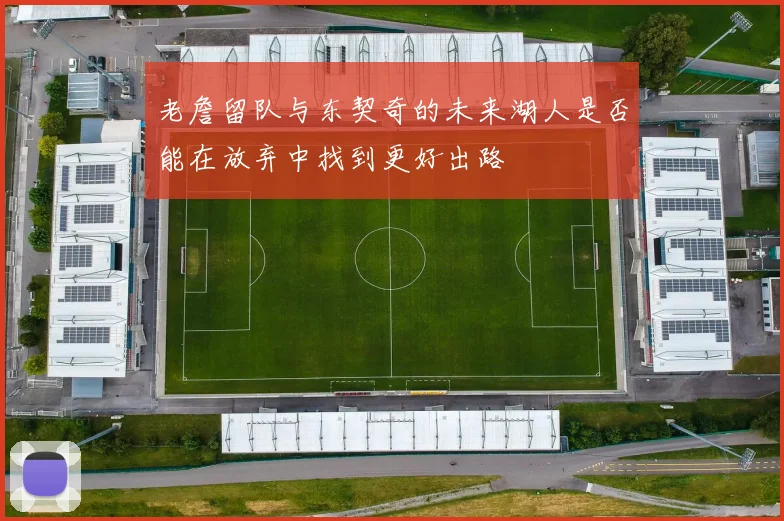 老詹留队与东契奇的未来湖人是否能在放弃中找到更好出路