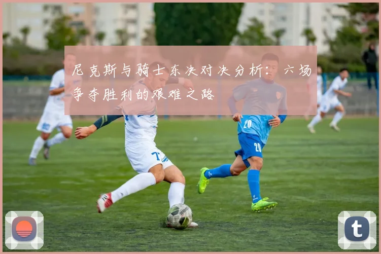 尼克斯与骑士东决对决分析：六场争夺胜利的艰难之路