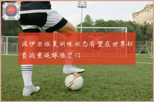 诺伊尔恢复训练状态有望在世界杯首战重返球场守门