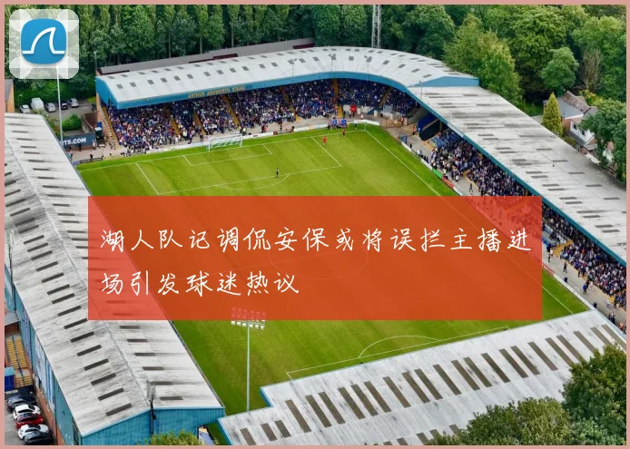 湖人队记调侃安保或将误拦主播进场引发球迷热议