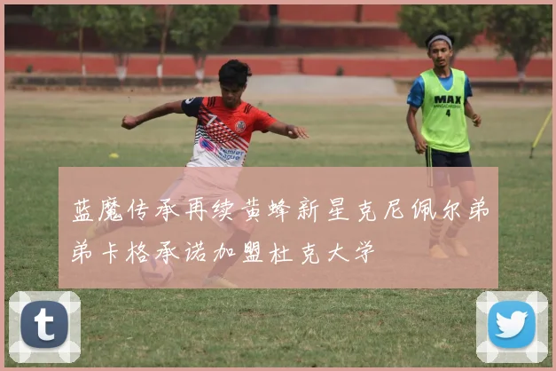 蓝魔传承再续黄蜂新星克尼佩尔弟弟卡格承诺加盟杜克大学