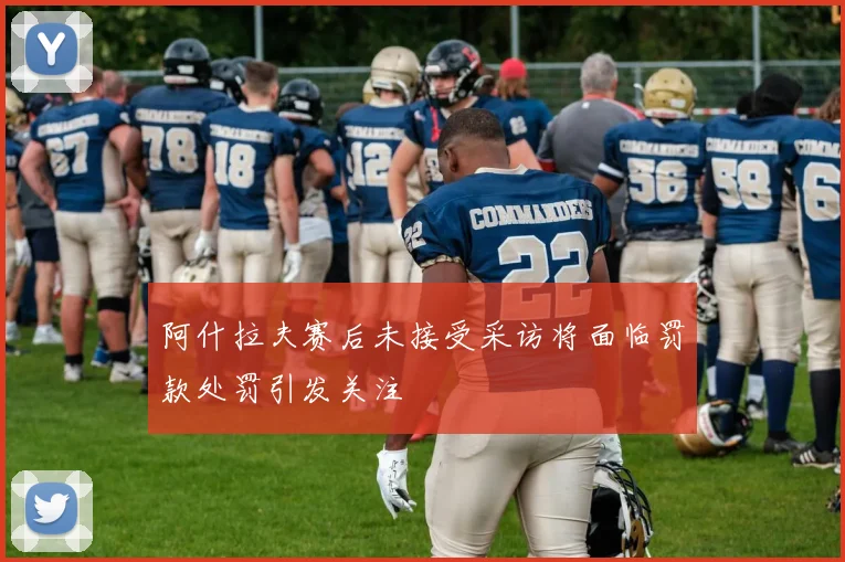 阿什拉夫赛后未接受采访将面临罚款处罚引发关注
