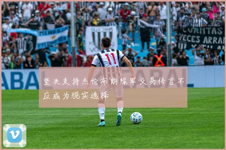 坚决支持杰伦布朗绿军交易传言不应成为现实选择