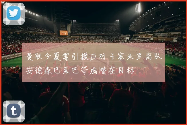 曼联今夏需引援应对卡塞米罗离队安德森巴莱巴等成潜在目标