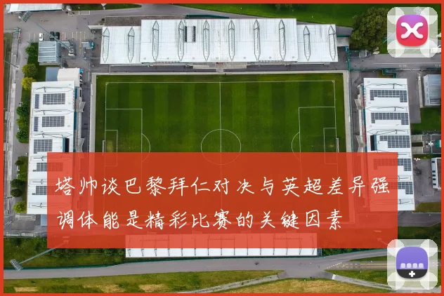 塔帅谈巴黎拜仁对决与英超差异强调体能是精彩比赛的关键因素