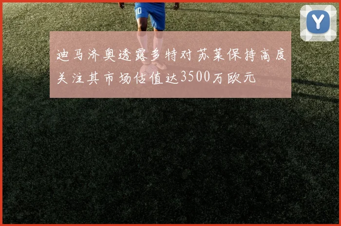 迪马济奥透露多特对苏莱保持高度关注其市场估值达3500万欧元