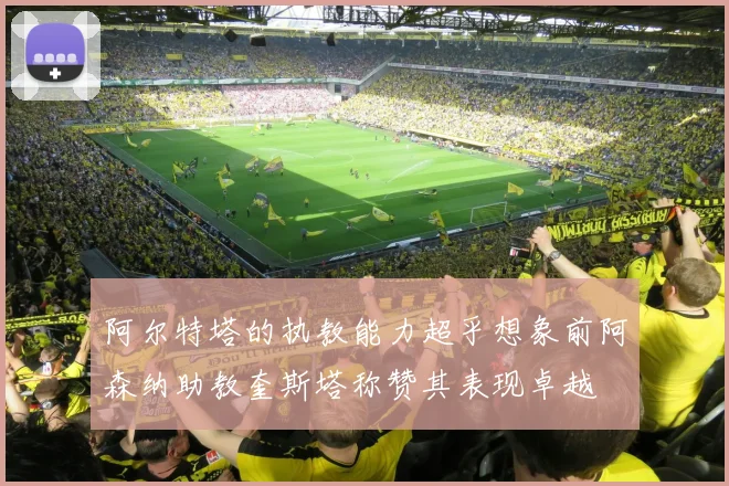 阿尔特塔的执教能力超乎想象前阿森纳助教奎斯塔称赞其表现卓越