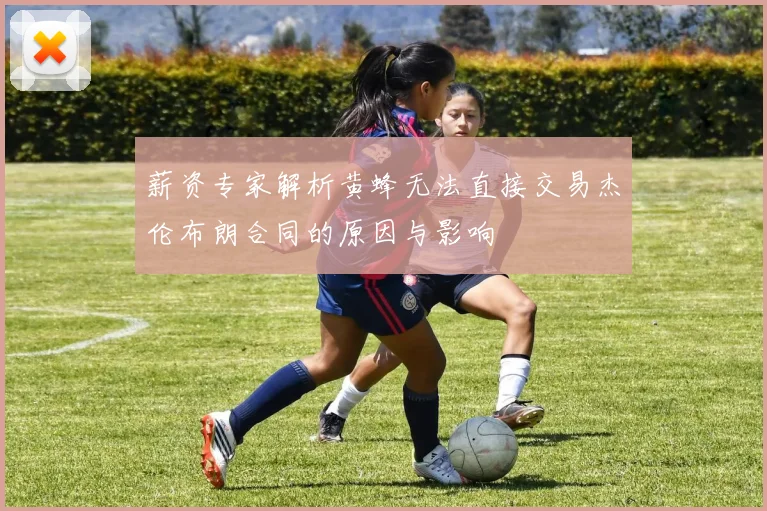 薪资专家解析黄蜂无法直接交易杰伦布朗合同的原因与影响
