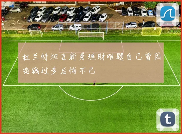 杜兰特坦言新秀理财难题自己曾因花钱过多后悔不已