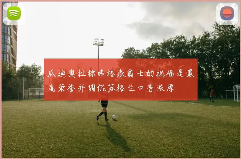 瓜迪奥拉称弗格森爵士的祝福是最高荣誉并调侃苏格兰口音浓厚