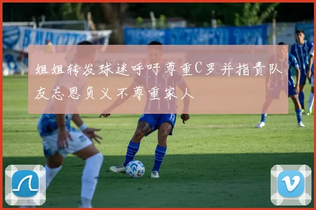 姐姐转发球迷呼吁尊重C罗并指责队友忘恩负义不尊重家人