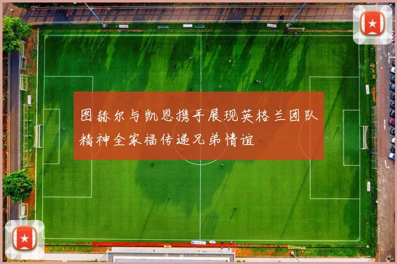 图赫尔与凯恩携手展现英格兰团队精神全家福传递兄弟情谊