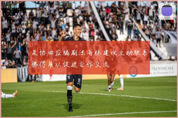 足协回应编剧汪海林建议主动联系佛得角以促进合作交流