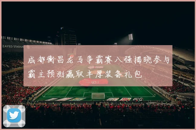 成都衡昌龙马争霸赛八强揭晓参与霸主预测赢取丰厚装备礼包