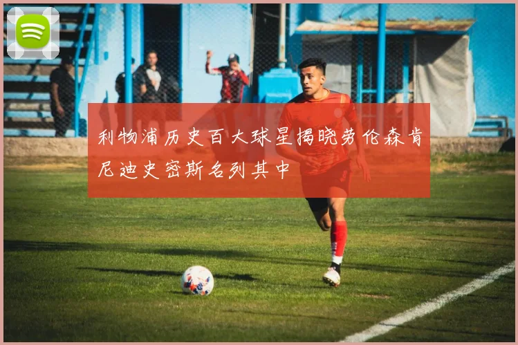 利物浦历史百大球星揭晓劳伦森肯尼迪史密斯名列其中