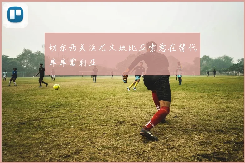 切尔西关注尤文坎比亚索意在替代库库雷利亚