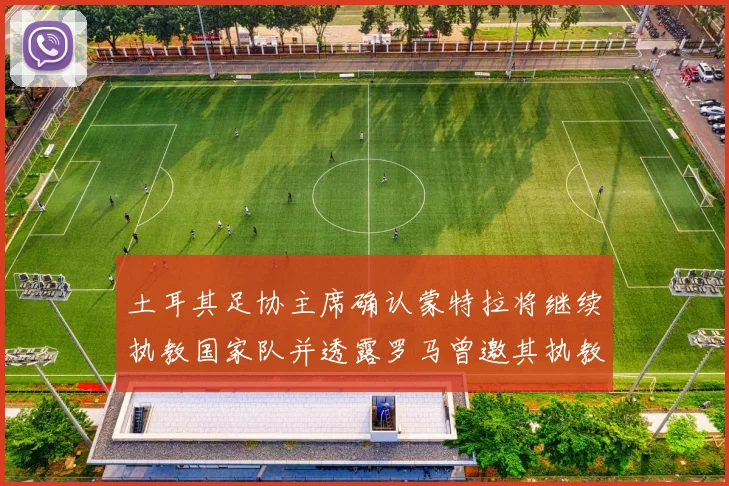 土耳其足协主席确认蒙特拉将继续执教国家队并透露罗马曾邀其执教