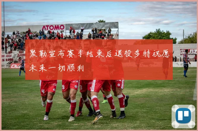 聚勒宣布赛季结束后退役多特祝愿未来一切顺利