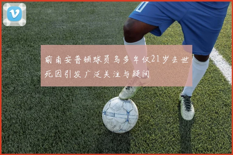 前南安普顿球员乌多年仅21岁去世死因引发广泛关注与疑问
