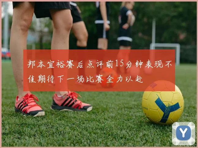 邦本宜裕赛后点评前15分钟表现不佳期待下一场比赛全力以赴