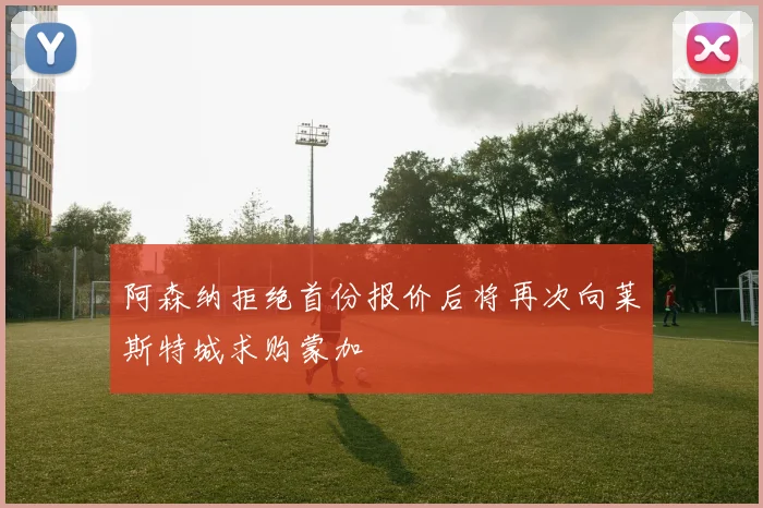 阿森纳拒绝首份报价后将再次向莱斯特城求购蒙加