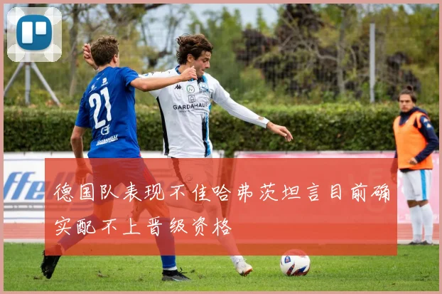 德国队表现不佳哈弗茨坦言目前确实配不上晋级资格