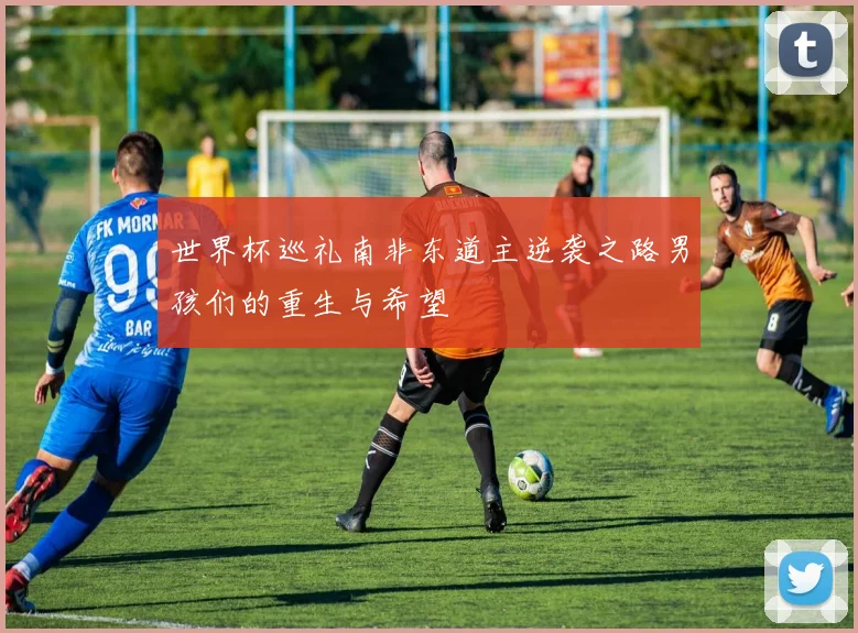 世界杯巡礼南非东道主逆袭之路男孩们的重生与希望