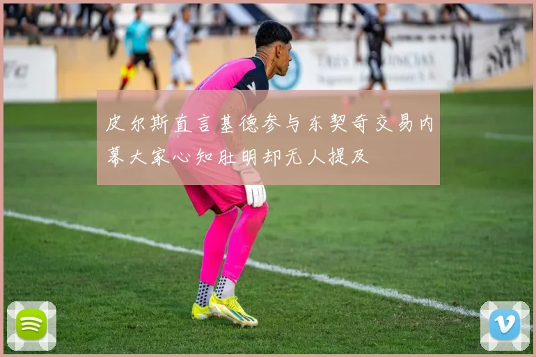 皮尔斯直言基德参与东契奇交易内幕大家心知肚明却无人提及