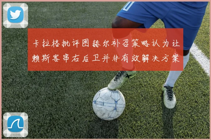 卡拉格批评图赫尔补召策略认为让赖斯客串右后卫并非有效解决方案