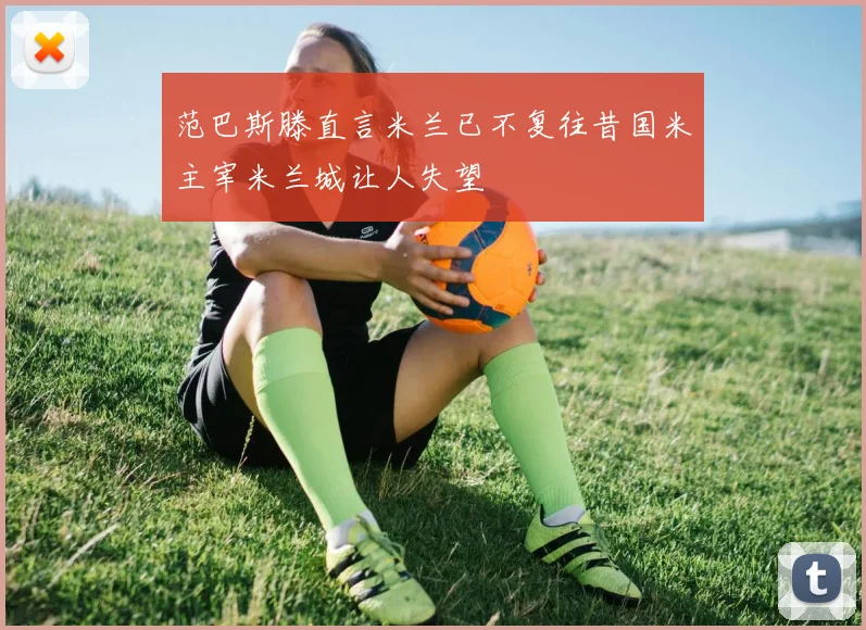 范巴斯滕直言米兰已不复往昔国米主宰米兰城让人失望
